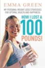 How I Lost a 100 Pounds! : My Personal Weight Loss Strategies for Optimal Health and Happiness - Book
