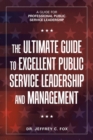 The Ultimate Guide to Excellent Public Service Leadership and Management : A Guide for Professional Public Service Leadership - Book