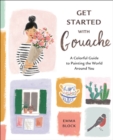 Get Started with Gouache : A Colorful Guide to Painting the World Around You - Book