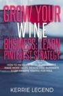 Grow Your Wine Business : Learn Pinterest Strategy: How to Increase Blog Subscribers, Make More Sales, Design Pins, Automate & Get Website Traffic for Free - Book
