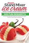 Complete Stand Mixer Ice Cream Maker Attachment Frozen Homemade Recipes : 125 Fun Desserts for Any 2 Quart Stand Mixer, Simple, Easy to Use for Frozen Yogurt, Soft Serve, Sorbet, Gelato and Milkshakes - Book