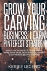 Grow Your Carving Business : Learn Pinterest Strategy: How to Increase Blog Subscribers, Make More Sales, Design Pins, Automate & Get Website Traffic for Free - Book