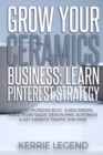 Grow Your Ceramics Business : Learn Pinterest Strategy: How to Increase Blog Subscribers, Make More Sales, Design Pins, Automate & Get Website Traffic for Free - Book