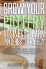 Grow Your Pottery Business : Learn Pinterest Strategy: How to Increase Blog Subscribers, Make More Sales, Design Pins, Automate & Get Website Traffic for Free - Book