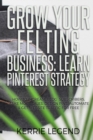 Grow Your Felting Business : Learn Pinterest Strategy: How to Increase Blog Subscribers, Make More Sales, Design Pins, Automate & Get Website Traffic for Free - Book