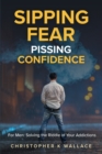 Sipping Fear Pissing Confidence : For Men: Solving the Riddle of Your Addictions - Book