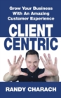Client Centric : Grow Your Business with an Amazing Customer Experience - Book