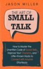 The Art of Small Talk : How to Master the Unwritten Code of Social Skills, Improve Your Charisma, and Little-Known Hacks to Connect with Anyone Effortlessly - Book