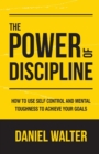 The Power of Discipline : How to Use Self Control and Mental Toughness to Achieve Your Goals - Book