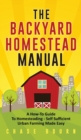 The Backyard Homestead Manual : A How-To Guide to Homesteading - Self Sufficient Urban Farming Made Easy - Book