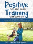 Positive Dog and Puppy Training for Beginners (2 Manuscripts in 1) : The Complete Practical Guide to Raising an Amazing Puppy and Training an Incredible Dog using Proven Positive Methods - Book