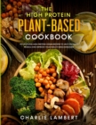 The High Protein Plant-Based Cookbook : 101 Delicious High Protein Vegan Recipes To Help You Build Muscle and Improve Your Health Simultaneously - Book