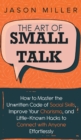 The Art of Small Talk : How to Master the Unwritten Code of Social Skills, Improve Your Charisma, and LittleKnown Hacks to Connect with Anyone Effortlessly - Book