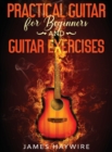 Practical Guitar For Beginners And Guitar Exercises : How To Teach Yourself To Play Your First Songs in 7 Days or Less Including 70+ Tips and Exercises To Accelerate Your Learning:: How To Teach Yours - Book