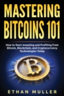 Mastering Bitcoin 101 : How to Start Investing and Profiting from Bitcoin, Blockchain, and Cryptocurrency Technologies Today - Book