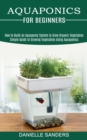 Aquaponics for Beginners : How to Build an Aquaponic System to Grow Organic Vegetables (Simple Guide to Growing Vegetables Using Aquaponics) - Book