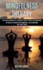 Mindfulness Therapy : Six Ways to Achieve Real Happiness, True Knowledge and Inner Peace (The Present Moment in a Constant State of Peace and Happiness) - Book