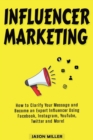 Influencer Marketing : How to Clarify Your Message and Become an Expert Influencer Using Facebook, Instagram, YouTube, Twitter and More! - Book