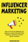 Influencer Marketing : How to Clarify Your Message and Become an Expert Influencer Using Facebook, Instagram, YouTube, Twitter and More! - Book