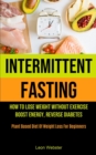 Intermittent Fasting : How To Lose Weight Without Exercise, Boost Energy, Reverse Diabetes (Plant Based Diet Of Weight Loss For Beginners) - Book