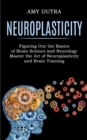 Neuroplasticity : Figuring Out the Basics of Brain Science and Neurology (Master the Art of Neuroplasticity and Brain Training) - Book