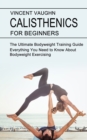 Calisthenics for Beginners : Everything You Need to Know About Bodyweight Exercising (The Ultimate Bodyweight Training Guide) - Book