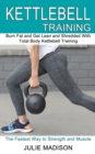 Kettlebell Training : Burn Fat and Get Lean and Shredded With Total Body Kettlebell Training (The Fastest Way to Strength and Muscle) - Book