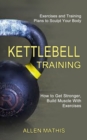 Kettlebell Training : Exercises and Training Plans to Sculpt Your Body (How to Get Stronger, Build Muscle With Exercises) - Book