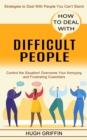 How to Deal With Difficult People : Control the Situation! Overcome Your Annoying and Frustrating Coworkers (Strategies to Deal With People You Can't Stand) - Book