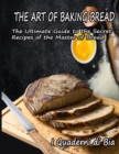 The Art of Baking Bread : The Ultimate Guide to the Secret Recipes of the Masters of Bread - Book