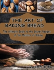 The Art of Baking Bread : The Ultimate Guide to the Secret Recipes of the Masters of Bread - Book