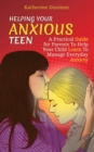 Helping Your Anxious Teen : A Practical Guide for Parents To Help Your Child Learn To Manage Everyday Anxiety - Book