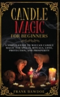 Candle Magic for Beginners : A Simple Guide to Wiccan Candle Magic for Spells, Rituals, Love, Protection, and Prosperity - Book