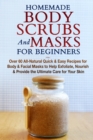 Homemade Body Scrubs and Masks for Beginners : All-Natural Quick & Easy Recipes for Body & Facial Masks to Help Exfoliate, Nourish & Provide the Ultimate Care for Your Skin - Book