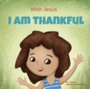 With Jesus I am Thankful : A Christian children's book about gratitude, helping kids give thanks in any circumstance; great biblical gift for thanksgiving or any childhood celebration; ages 3-5, 6-8 - Book