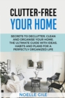Clutter-Free Your Home : Secrets To Declutter, Clean And Organise Your Home. The Ultimate Guide With Ideas, Habits And Plans For A Perfectly Organized Life - Book