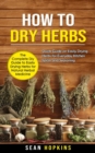 How to Dry Herbs : The Complete Diy Guide to Easily Drying Herbs for Natural Herbal Medicine (Quick Guide on Easily Drying Herbs for Everyday Kitchen Spices and Seasoning) - Book