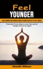 Feel Younger : How to Improve Your Strength, Mobility Energy and Vitality to Feel Younger (Practically Proven Steps to Look, Feel and Act Younger Even as You Age) - Book