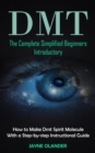 Dmt : The Complete Simplified Beginners Introductory (How to Make Dmt Spirit Molecule With a Step-by-step Instructional Guide) - Book