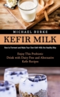 Kefir Milk : How to Ferment and Make Your Own Kefir Milk the Healthy Way (Enjoy This Probiotic Drink with Dairy Free and Alternative Kefir Recipes) - Book