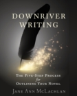 Downriver Writing : The Five-Step Process for Outlining Your Novel - Book