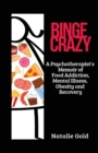 Binge Crazy : A Psychotherapist's Memoir of Food Addiction, Mental Illness, Obesity and Recovery - Book