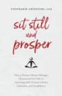 Sit Still and Prosper : How a Former Money Manager Discovered the Path to Investing with Greater Clarity, Calmness, and Confidence - Book
