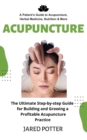 Acupuncture : A Patient's Guide to Acupuncture, Herbal Medicine, Nutrition & More (The Ultimate Step-by-step Guide for Building and Growing a Profitable Acupuncture Practice) - eBook