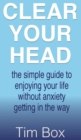 Clear Your Head : the simple guide to enjoying your life without anxiety getting in the way - Book