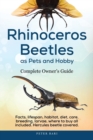 Rhinoceros Beetles as Pets and Hobby - Complete Owner's Guide : Facts, Lifespan, Habitat, Diet, Care, Breeding, Larvae, Where to Buy, Hercules Beetle All Covered. - Book