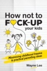 How not to fuck-up your kids : Minimising childhood trauma and practical parenting ideas - Book