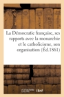 La Democratie Francaise, Ses Rapports Avec La Monarchie Et Le Catholicisme, Son Organisation - Book