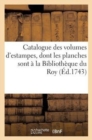 Catalogue des volumes d'estampes, dont les planches sont ? la Biblioth?que du Roy - Book