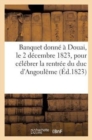 Banquet Donne A Douai, Le 2 Decembre 1823, Pour Celebrer La Glorieuse Rentree de S. A. R. Mgr : Le Duc d'Angouleme A Paris - Book